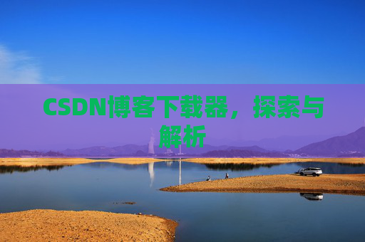 CSDN博客下载器,探索与解析 CSDN博客下载器,探索与解析